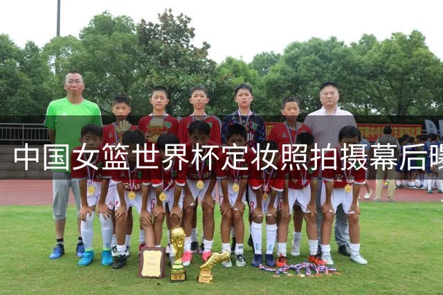 中国女篮世界杯定妆照拍摄幕后曝光