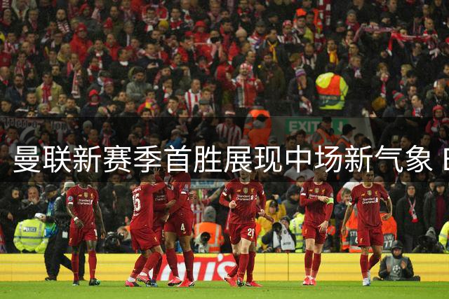 曼联新赛季首胜展现中场新气象 B费戴帽梅努助攻抢眼