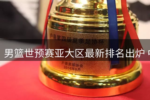 男篮世预赛亚大区最新排名出炉 中国队上升至第五