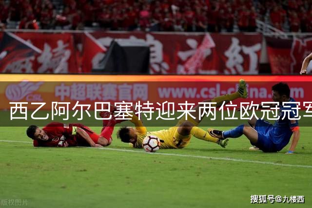 西乙阿尔巴塞特迎来两位欧冠冠军球员